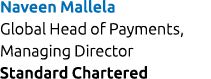 Naveen Mallela Global Head of Payments, Managing Director Standard Chartered