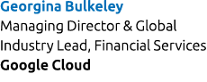 Georgina Bulkeley Managing Director & Global Industry Lead, Financial Services Google Cloud