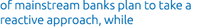 of mainstream banks plan to take a reactive approach, while