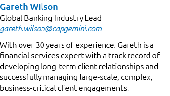 Gareth Wilson Global Banking Industry Lead gareth.wilson@capgemini.com With over 30 years of experience, Gareth is a ...