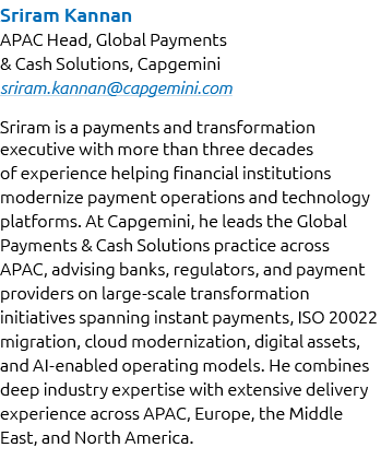 Sriram Kannan APAC Head, Global Payments & Cash Solutions, Capgemini sriram.kannan@capgemini.com Sriram is a payments...