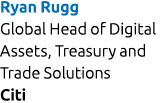 Ryan Rugg Global Head of Digital Assets, Treasury and Trade Solutions Citi