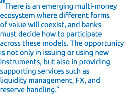 “There is an emerging multi money ecosystem where different forms of value will coexist, and banks must decide how to...